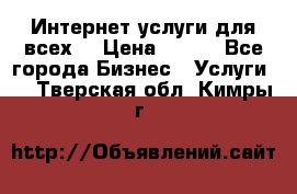 Интернет услуги для всех! › Цена ­ 300 - Все города Бизнес » Услуги   . Тверская обл.,Кимры г.